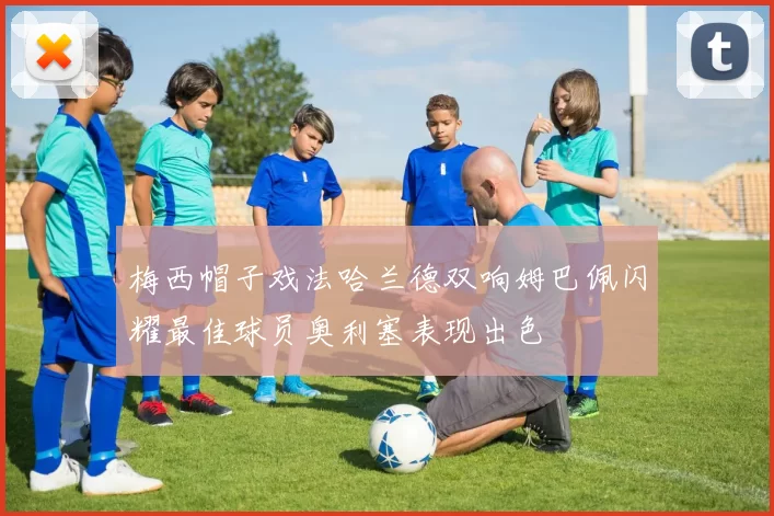 梅西帽子戏法哈兰德双响姆巴佩闪耀最佳球员奥利塞表现出色