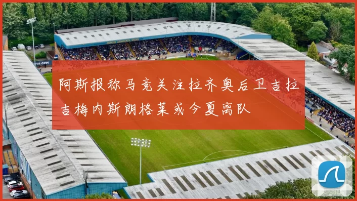 阿斯报称马竞关注拉齐奥后卫吉拉吉梅内斯朗格莱或今夏离队