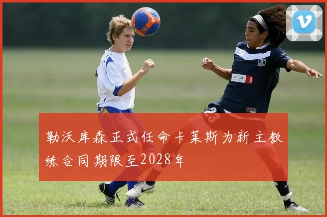 勒沃库森正式任命卡莱斯为新主教练合同期限至2028年