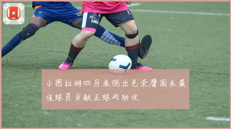 小图拉姆四月表现出色荣膺国米最佳球员贡献五球两助攻