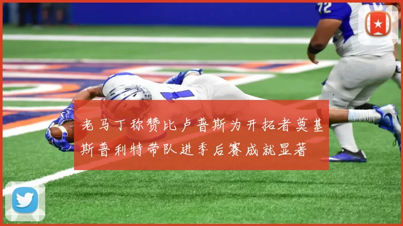 老马丁称赞比卢普斯为开拓者奠基斯普利特带队进季后赛成就显著