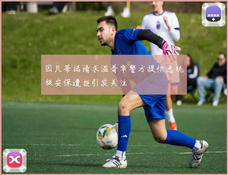因凡蒂诺请求温哥华警方提供总统级安保遭拒引发关注