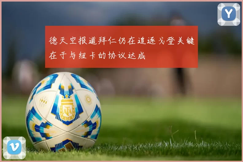 德天空报道拜仁仍在追逐戈登关键在于与纽卡的协议达成
