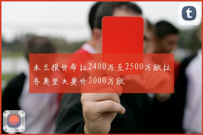 米兰报价希拉2400万至2500万欧拉齐奥坚决要价3000万欧