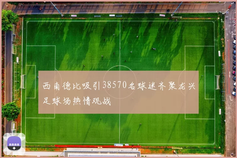 西南德比吸引38570名球迷齐聚龙兴足球场热情观战