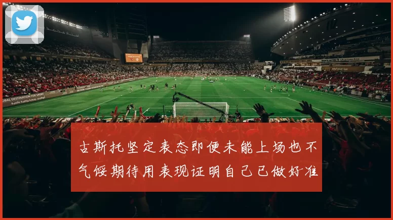 古斯托坚定表态即便未能上场也不气馁期待用表现证明自己已做好准备