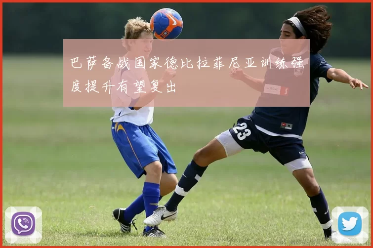 巴萨备战国家德比拉菲尼亚训练强度提升有望复出