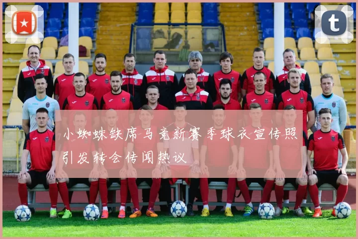 小蜘蛛缺席马竞新赛季球衣宣传照引发转会传闻热议