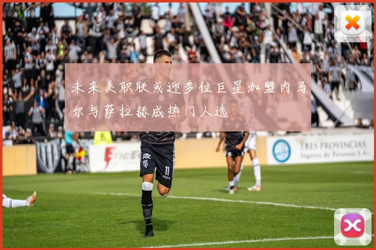 未来美职联或迎多位巨星加盟内马尔与萨拉赫成热门人选