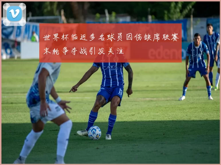 世界杯临近多名球员因伤缺席联赛末轮争夺战引发关注