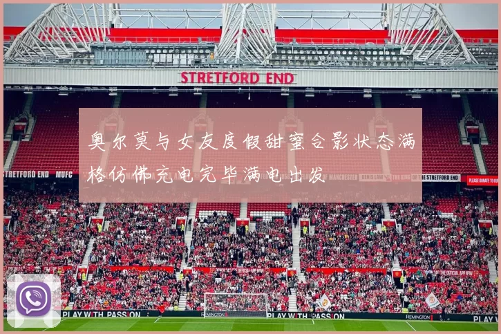 奥尔莫与女友度假甜蜜合影状态满格仿佛充电完毕满电出发