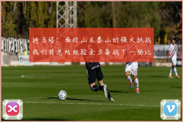 迪马塔：面对山东泰山的强大挑战我们将总结经验全力备战下一场比赛