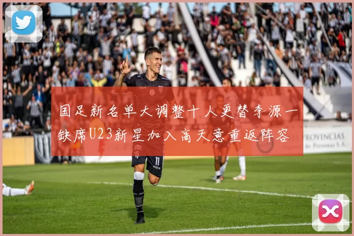 国足新名单大调整十人更替李源一缺席U23新星加入高天意重返阵容