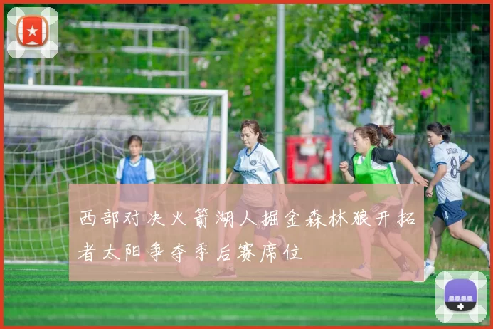 西部对决火箭湖人掘金森林狼开拓者太阳争夺季后赛席位