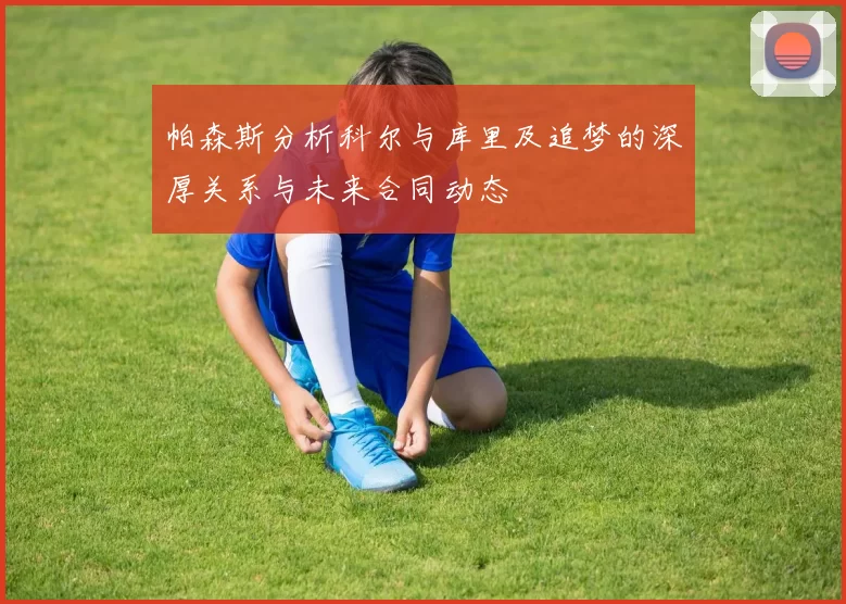帕森斯分析科尔与库里及追梦的深厚关系与未来合同动态