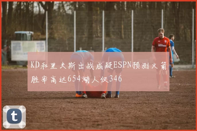 KD和里夫斯出战成疑ESPN预测火箭胜率高达654湖人仅346