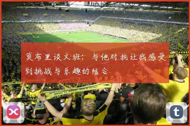 莫布里谈文班：与他对抗让我感受到挑战与乐趣的结合